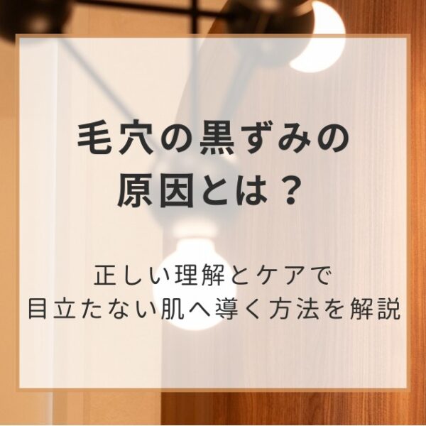 毛穴の黒ずみの原因とは？正しい理解とケアで目立たない肌へ導く方法を解説